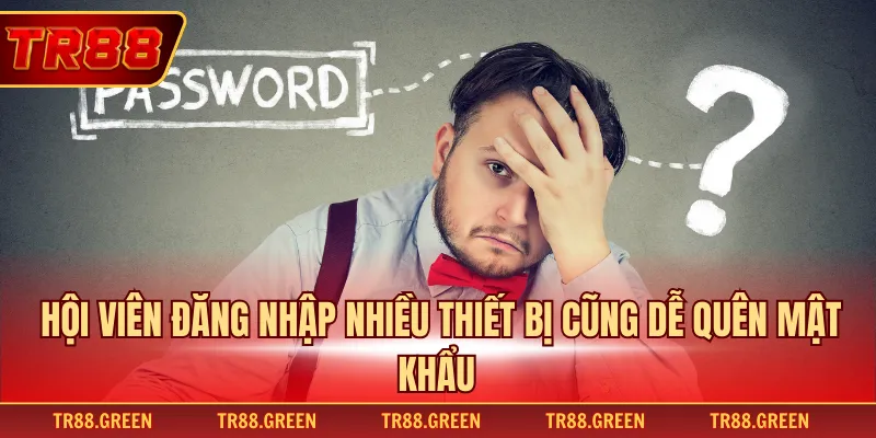Hội viên đăng nhập nhiều thiết bị cũng dễ quên mật khẩu 